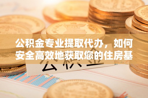 衢州公积金专业提取代办，如何安全高效地获取您的住房基金
