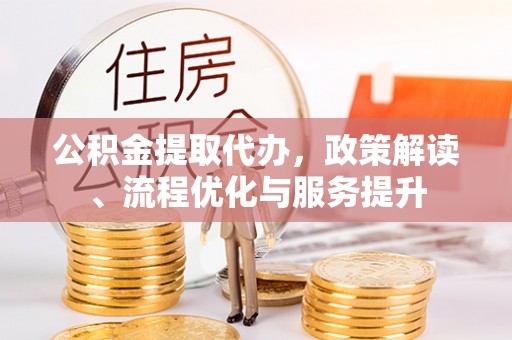 衢州公积金提取代办，政策解读、流程优化与服务提升