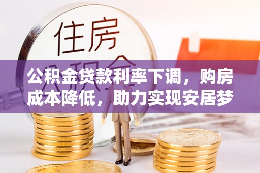 衢州公积金贷款利率下调，购房成本降低，助力实现安居梦