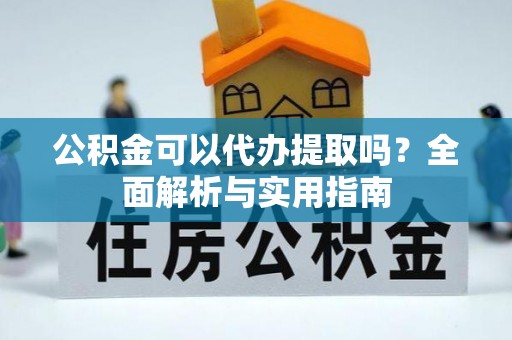 衢州公积金可以代办提取吗？全面解析与实用指南
