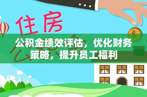 衢州公积金绩效评估，优化财务策略，提升员工福利