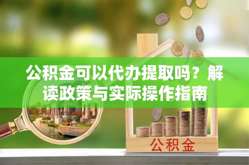 衢州公积金可以代办提取吗？解读政策与实际操作指南