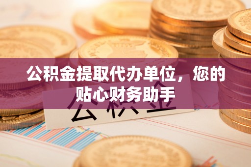 衢州公积金提取代办单位，您的贴心财务助手