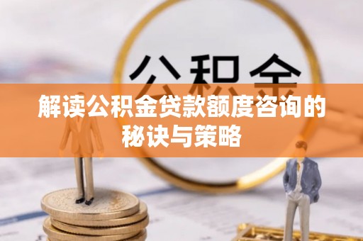 衢州解读公积金贷款额度咨询的秘诀与策略