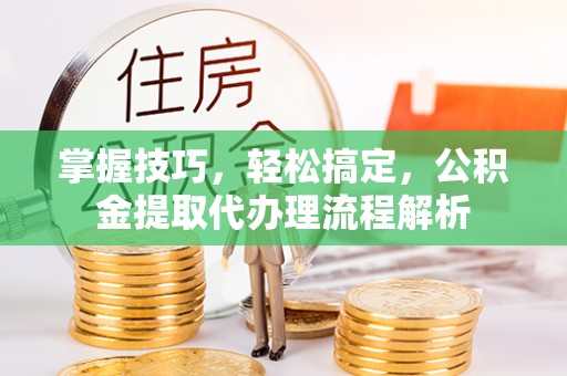 衢州掌握技巧，轻松搞定，公积金提取代办理流程解析