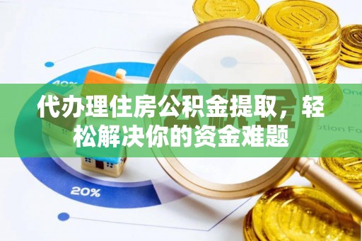 衢州代办理住房公积金提取，轻松解决你的资金难题