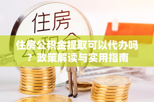 衢州住房公积金提取可以代办吗？政策解读与实用指南