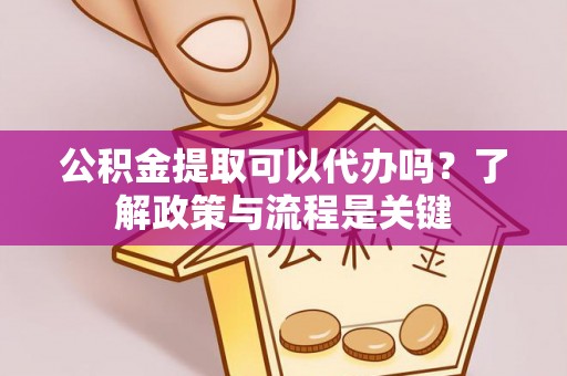 衢州公积金提取可以代办吗？了解政策与流程是关键