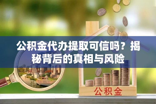 衢州公积金代办提取可信吗？揭秘背后的真相与风险