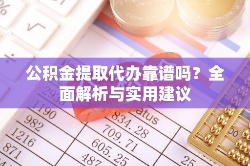 衢州公积金提取代办靠谱吗？全面解析与实用建议
