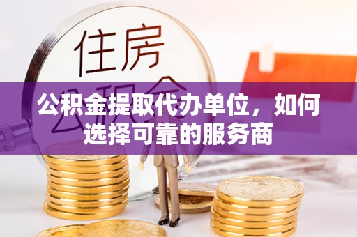 衢州公积金提取代办单位，如何选择可靠的服务商