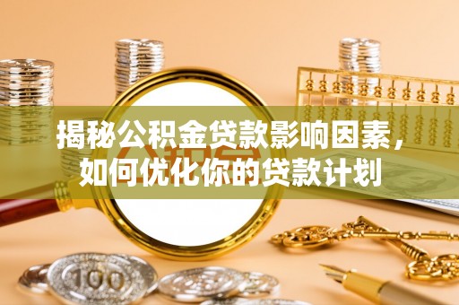 衢州揭秘公积金贷款影响因素，如何优化你的贷款计划