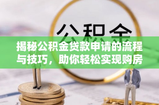 衢州揭秘公积金贷款申请的流程与技巧，助你轻松实现购房梦