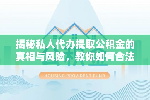 衢州揭秘私人代办提取公积金的真相与风险，教你如何合法合规操作