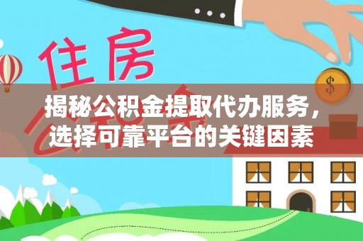 衢州揭秘公积金提取代办服务，选择可靠平台的关键因素
