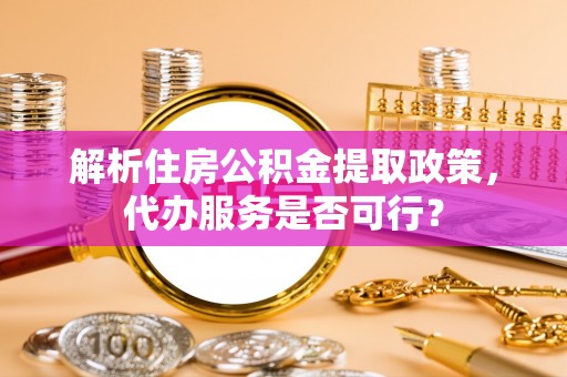 衢州解析住房公积金提取政策，代办服务是否可行？