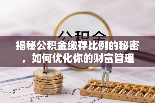 衢州揭秘公积金缴存比例的秘密，如何优化你的财富管理