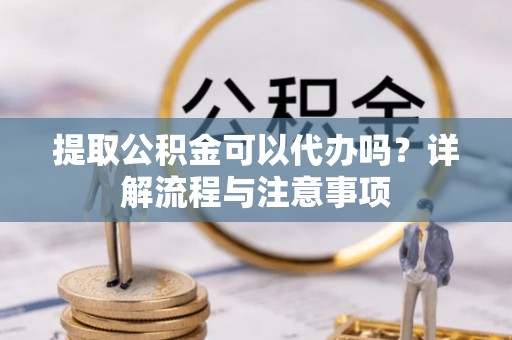 衢州提取公积金可以代办吗？详解流程与注意事项