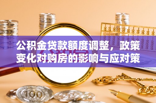衢州公积金贷款额度调整，政策变化对购房的影响与应对策略