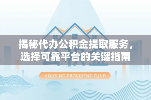 衢州揭秘代办公积金提取服务，选择可靠平台的关键指南