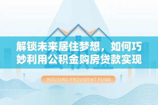 衢州解锁未来居住梦想，如何巧妙利用公积金购房贷款实现房产投资