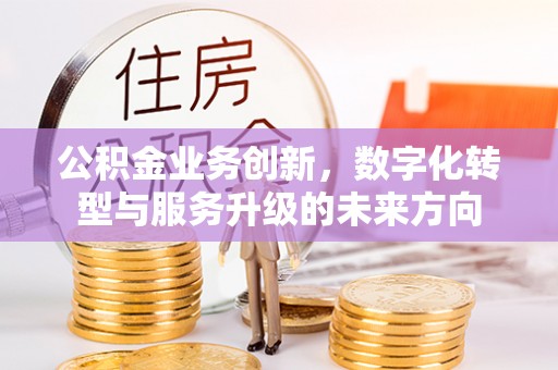 衢州公积金业务创新，数字化转型与服务升级的未来方向