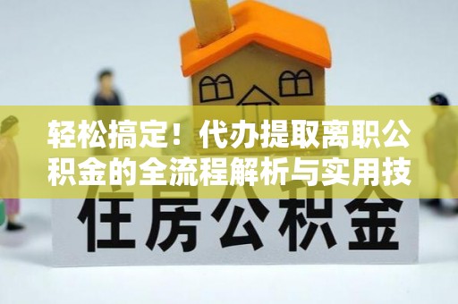 衢州轻松搞定！代办提取离职公积金的全流程解析与实用技巧