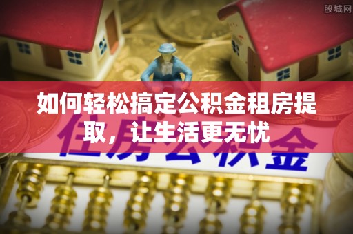 衢州如何轻松搞定公积金租房提取，让生活更无忧