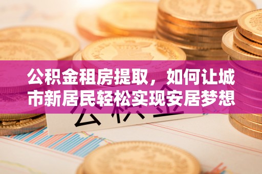 衢州公积金租房提取，如何让城市新居民轻松实现安居梦想
