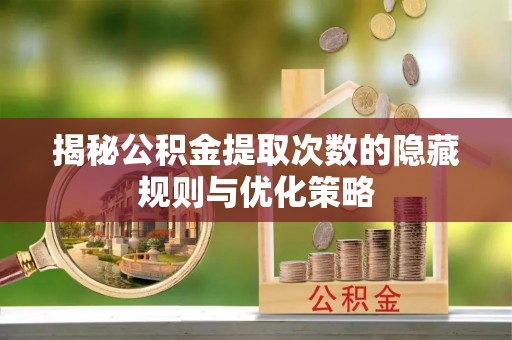 衢州揭秘公积金提取次数的隐藏规则与优化策略