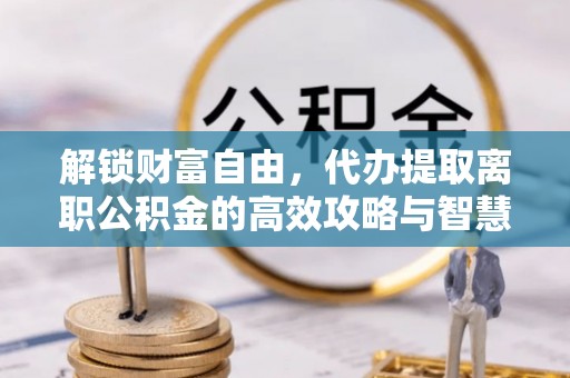 衢州解锁财富自由，代办提取离职公积金的高效攻略与智慧选择
