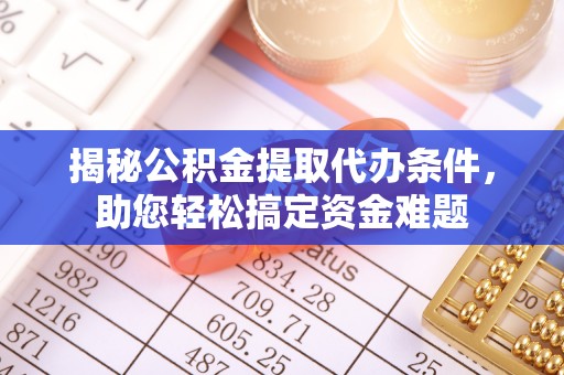 衢州揭秘公积金提取代办条件，助您轻松搞定资金难题