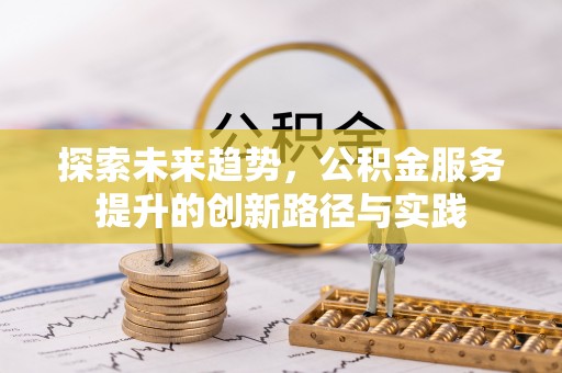 衢州探索未来趋势，公积金服务提升的创新路径与实践