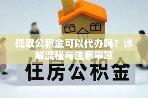 衢州提取公积金可以代办吗？详解流程与注意事项