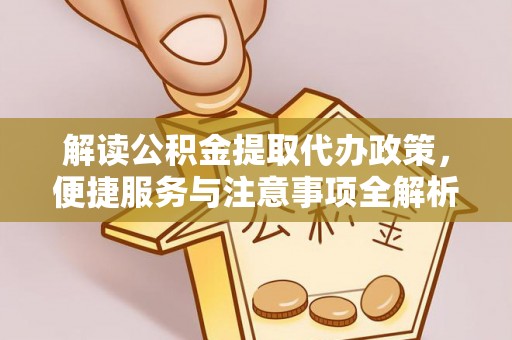 衢州解读公积金提取代办政策，便捷服务与注意事项全解析