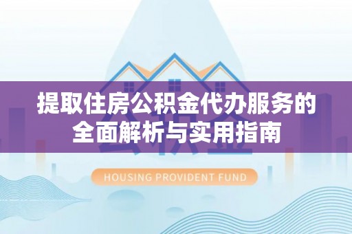 衢州提取住房公积金代办服务的全面解析与实用指南