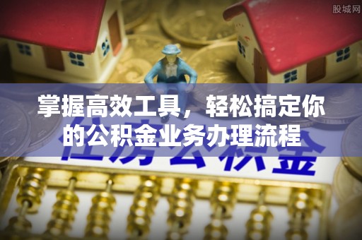 衢州掌握高效工具，轻松搞定你的公积金业务办理流程