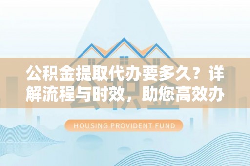 衢州公积金提取代办要多久？详解流程与时效，助您高效办理
