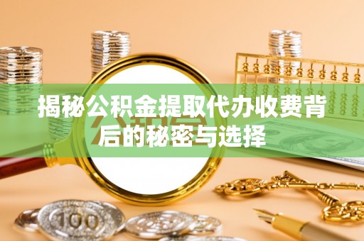 衢州揭秘公积金提取代办收费背后的秘密与选择