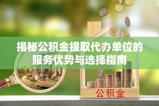 衢州揭秘公积金提取代办单位的服务优势与选择指南
