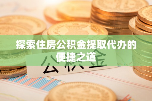 衢州探索住房公积金提取代办的便捷之道