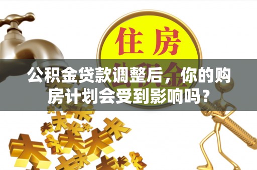衢州公积金贷款调整后，你的购房计划会受到影响吗？