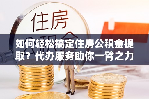 衢州如何轻松搞定住房公积金提取？代办服务助你一臂之力