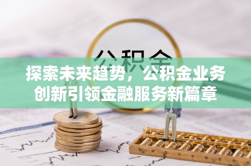 衢州探索未来趋势，公积金业务创新引领金融服务新篇章