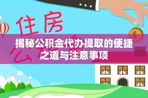 衢州揭秘公积金代办提取的便捷之道与注意事项