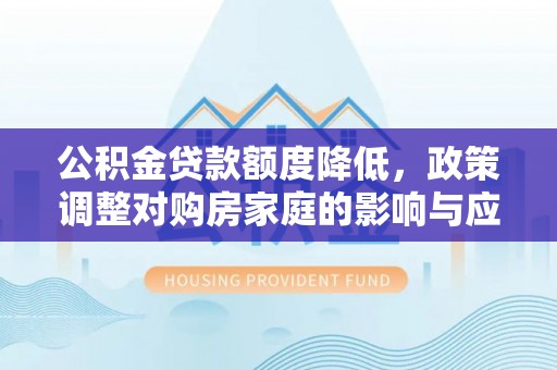 衢州公积金贷款额度降低，政策调整对购房家庭的影响与应对策略