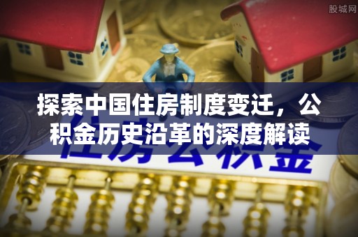 衢州探索中国住房制度变迁，公积金历史沿革的深度解读