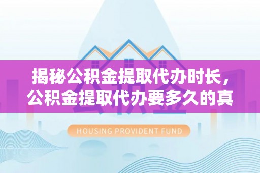 衢州揭秘公积金提取代办时长，公积金提取代办要多久的真相与攻略