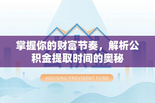 衢州掌握你的财富节奏，解析公积金提取时间的奥秘