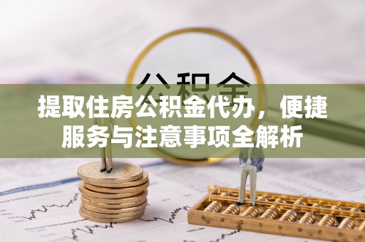 衢州提取住房公积金代办，便捷服务与注意事项全解析
